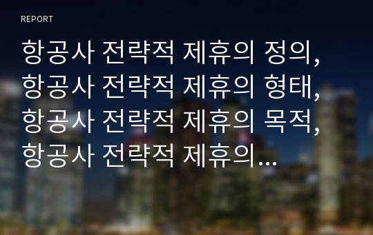 항공사 전략적 제휴의 정의, 항공사 전략적 제휴의 형태, 항공사 전략적 제휴의 목적, 항공사 전략적 제휴의 성공요인, 항공사 전략적 제휴의 문제점,향후 항공사 전략적 제휴의 방안