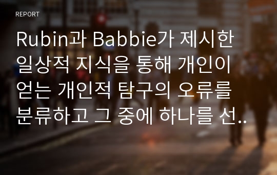 Rubin과 Babbie가 제시한 일상적 지식을 통해 개인이 얻는 개인적 탐구의 오류를 분류하고 그 중에 하나를 선택하여 자신이 경험했던 오류에 대해서 서술하시오.