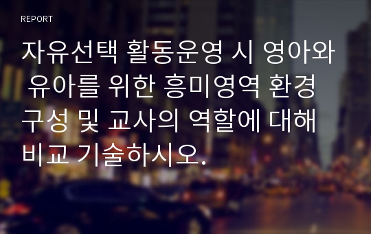 자유선택 활동운영 시 영아와 유아를 위한 흥미영역 환경구성 및 교사의 역할에 대해 비교 기술하시오.