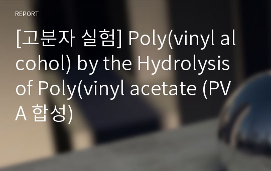 [고분자 실험] Poly(vinyl alcohol) by the Hydrolysis of Poly(vinyl acetate (PVA 합성)