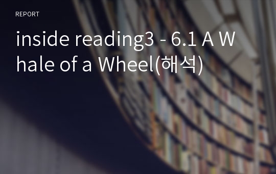 inside reading3 - 6.1 A Whale of a Wheel(해석)