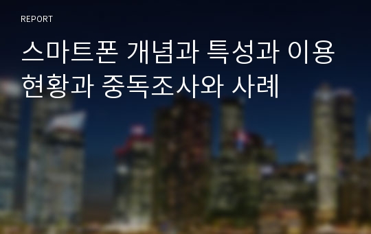 스마트폰 개념과 특성과 이용현황과 중독조사와 사례