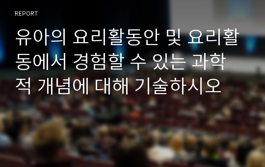 유아의 요리활동안 및 요리활동에서 경험할 수 있는 과학적 개념에 대해 기술하시오