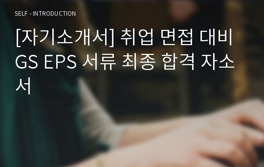 [자기소개서] 취업 면접 대비 GS EPS 서류 최종 합격 자소서