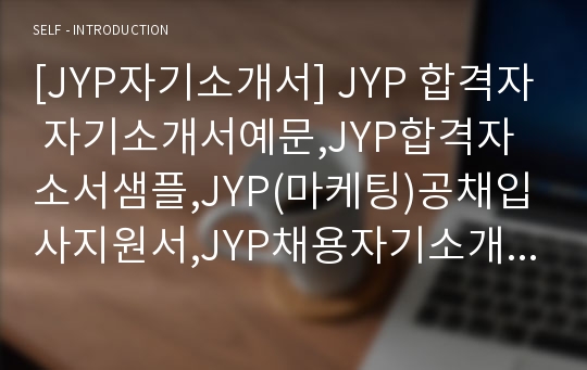 [JYP자기소개서] JYP 합격자 자기소개서예문,JYP합격자소서샘플,JYP(마케팅)공채입사지원서,JYP채용자기소개서견본,제이와이피자소서합격족보