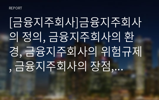 [금융지주회사]금융지주회사의 정의, 금융지주회사의 환경, 금융지주회사의 위험규제, 금융지주회사의 장점, 금융지주회사의 단점, 금융지주회사의 일본 사례, 향후 금융지주회사의 과제