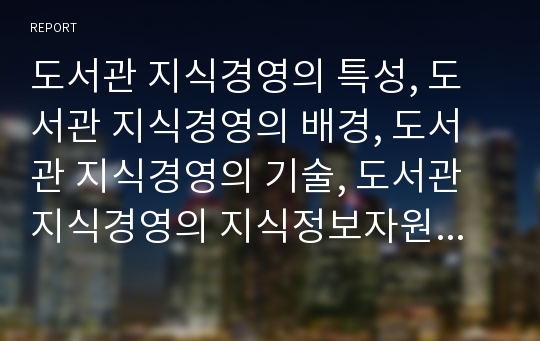 도서관 지식경영의 특성, 도서관 지식경영의 배경, 도서관 지식경영의 기술, 도서관 지식경영의 지식정보자원공유관리, 도서관 지식경영 지식관리시스템, 도서관 지식경영 이용자서비스제공