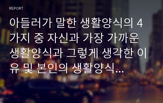 아들러가 말한 생활양식의 4가지 중 자신과 가장 가까운 생활양식과 그렇게 생각한 이유 및 본인의 생활양식이나 성격 중 아동기 이전부터 지속되고 있는 성격 및 그 영향 요인은 무엇인가?