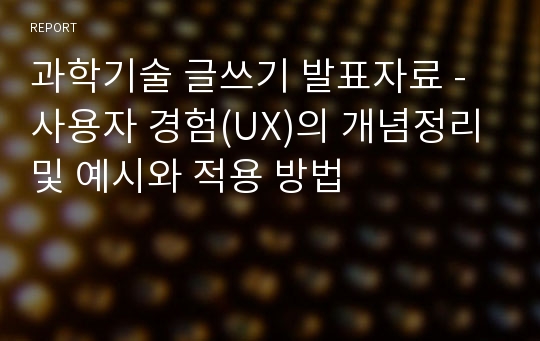 과학기술 글쓰기 발표자료 - 사용자 경험(UX)의 개념정리 및 예시와 적용 방법