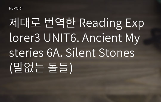제대로 번역한 Reading Explorer3 UNIT6. Ancient Mysteries 6A. Silent Stones (말없는 돌들)