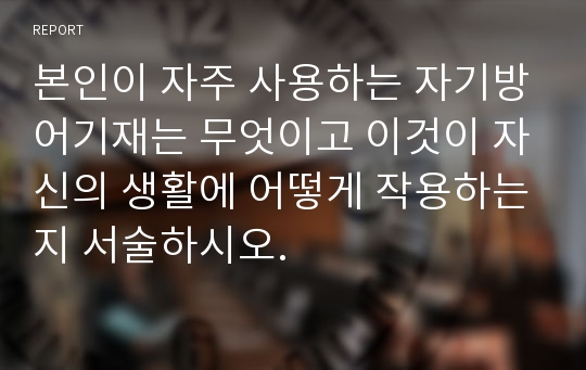 본인이 자주 사용하는 자기방어기재는 무엇이고 이것이 자신의 생활에 어떻게 작용하는지 서술하시오.