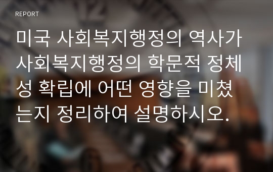 미국 사회복지행정의 역사가 사회복지행정의 학문적 정체성 확립에 어떤 영향을 미쳤는지 정리하여 설명하시오.