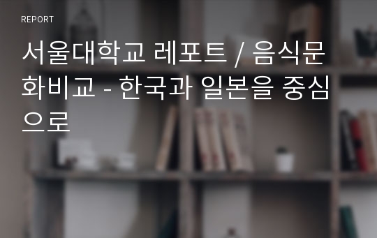 서울대학교 레포트 / 음식문화비교 - 한국과 일본을 중심으로