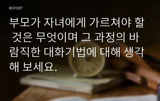 부모가 자녀에게 가르쳐야 할 것은 무엇이며 그 과정의 바람직한 대화기법에 대해 생각해 보세요.