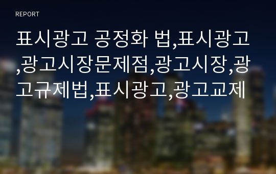 표시광고 공정화 법,표시광고,광고시장문제점,광고시장,광고규제법,표시광고,광고교제 레포트 표시광고 공정화 법,표시광고,광고시장문제점,광고시장,광고규제법,표시광고,광고교제 레포트