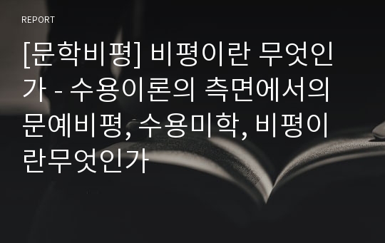 [문학비평] 비평이란 무엇인가 - 수용이론의 측면에서의 문예비평, 수용미학, 비평이란무엇인가