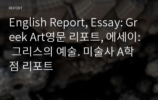 English Report, Essay: Greek Art영문 리포트, 에세이: 그리스의 예술. 미술사 A학점 리포트