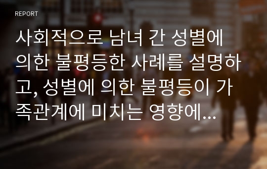 사회적으로 남녀 간 성별에 의한 불평등한 사례를 설명하고, 성별에 의한 불평등이 가족관계에 미치는 영향에 대해 논해보세요.