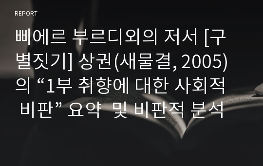 삐에르 부르디외의 저서 [구별짓기] 상권(새물결, 2005)의 “1부 취향에 대한 사회적 비판” 요약  및 비판적 분석