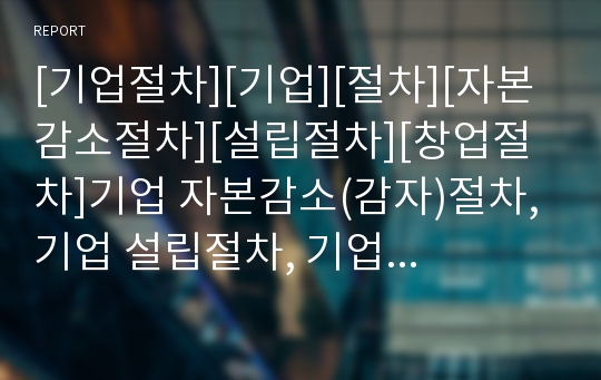 [기업절차][기업][절차][자본감소절차][설립절차][창업절차]기업 자본감소(감자)절차, 기업 설립절차, 기업 창업절차, 기업 업무절차, 기업 설비합리화절차, 기업 회사정리절차