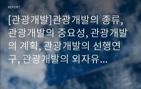 [관광개발]관광개발의 종류, 관광개발의 중요성, 관광개발의 계획, 관광개발의 선행연구, 관광개발의 외자유치(외국자본유치), 관광개발의 민간투자, 향후 관광개발의 제고 과제 분석