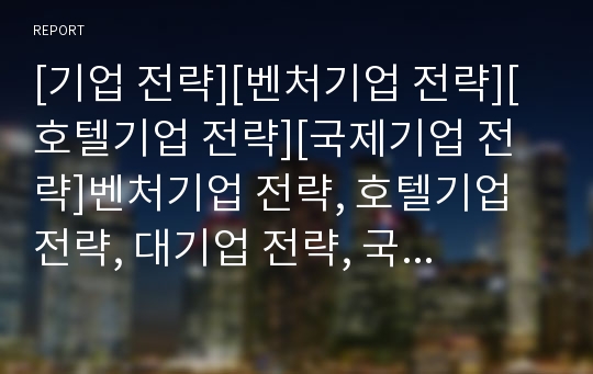 [기업 전략][벤처기업 전략][호텔기업 전략][국제기업 전략]벤처기업 전략, 호텔기업 전략, 대기업 전략, 국제기업 전략, 다국적기업 전략, 중소기업 전략, 건설기업 전략 분석