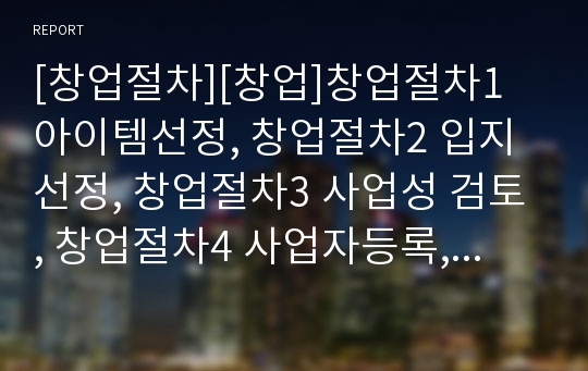 [창업절차][창업]창업절차1 아이템선정, 창업절차2 입지선정, 창업절차3 사업성 검토, 창업절차4 사업자등록, 창업절차5 공장설립, 창업절차6 사업계획, 창업절차7 점포선택 분석