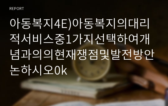 아동복지4E)아동복지의대리적서비스중1가지선택하여개념과의의현재쟁점및발전방안논하시오0k