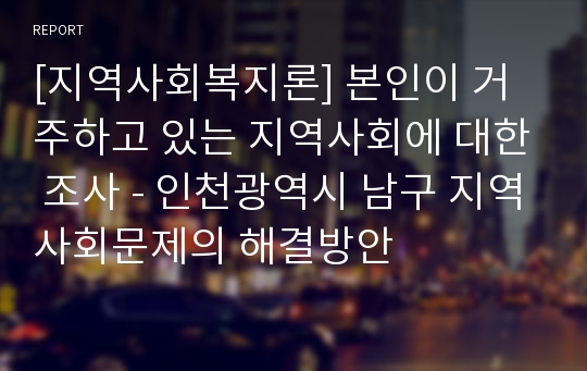 [지역사회복지론] 본인이 거주하고 있는 지역사회에 대한 조사 - 인천광역시 남구 지역사회문제의 해결방안