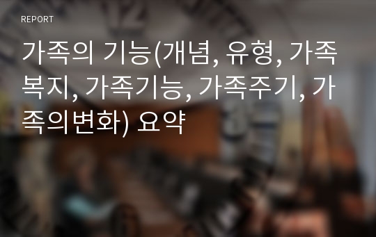 가족의 기능(개념, 유형, 가족복지, 가족기능, 가족주기, 가족의변화) 요약