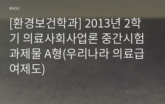 [환경보건학과] 2013년 2학기 의료사회사업론 중간시험과제물 A형(우리나라 의료급여제도)