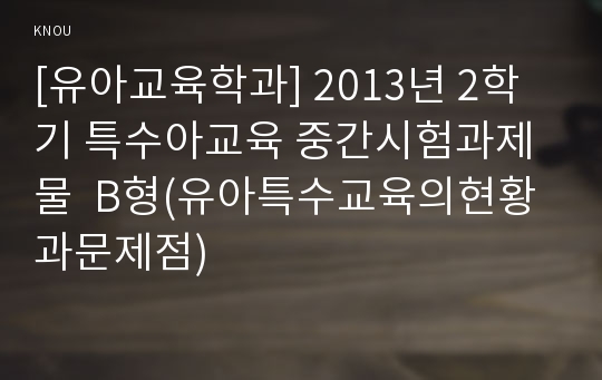 [유아교육학과] 2013년 2학기 특수아교육 중간시험과제물  B형(유아특수교육의현황과문제점)