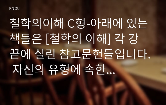 철학의이해 C형-아래에 있는 책들은 [철학의 이해] 각 강 끝에 실린 참고문헌들입니다. 자신의 유형에 속한 책들 중 한 권을 선택하여 읽은 후, 반드시 다음 지시에 따라 과제를 작성 하시오.-제5강 행복이란 무엇일까?,제6강 대중문화는 정말 대중의 문화일까?,제15강 존재의 근원은 무엇일까?  -철학의이해 C형 중간과제물