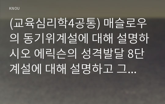 (교육심리학4공통) 매슬로우의 동기위계설에 대해 설명하시오 에릭슨의 성격발달 8단계설에 대해 설명하고 그 교육적 시사점을 논하시오!!!!