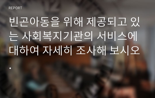 빈곤아동을 위해 제공되고 있는 사회복지기관의 서비스에 대하여 자세히 조사해 보시오.