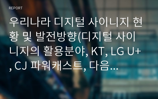 우리나라 디지털 사이니지 현황 및 발전방향(디지털 사이니지의 활용분야, KT, LG U+, CJ 파워캐스트, 다음 커뮤니케이션,디지털 사이니지 산업의 성과 콘텐츠전망)