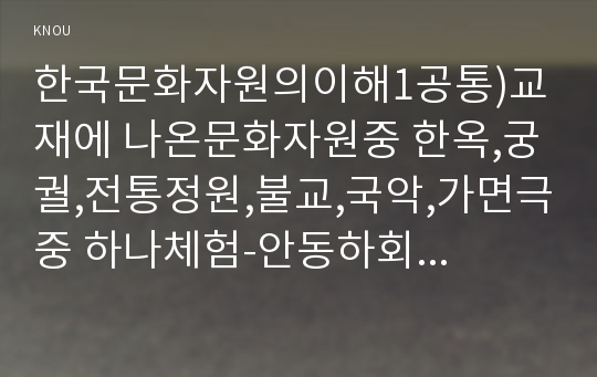 한국문화자원의이해1공통)교재에 나온문화자원중 한옥,궁궐,전통정원,불교,국악,가면극중 하나체험-안동하회마을-한후, 체험한문화자원의 역사적배경을 교재및기존서적기초고찰하세요