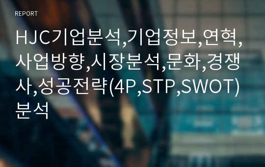 HJC기업분석,기업정보,연혁,사업방향,시장분석,문화,경쟁사,성공전략(4P,STP,SWOT)분석