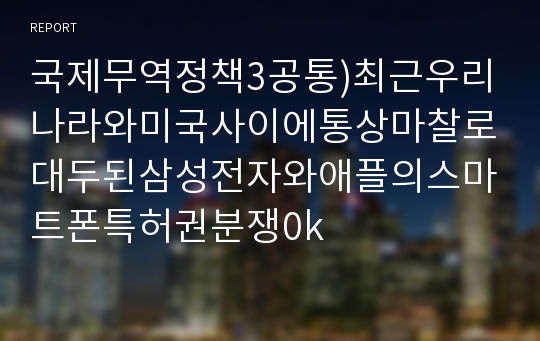 국제무역정책3공통)최근우리나라와미국사이에통상마찰로대두된삼성전자와애플의스마트폰특허권분쟁0k