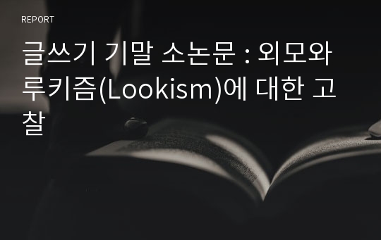 글쓰기 기말 소논문 : 외모와 루키즘(Lookism)에 대한 고찰