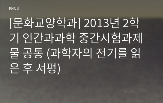 [문화교양학과] 2013년 2학기 인간과과학 중간시험과제물 공통 (과학자의 전기를 읽은 후 서평)