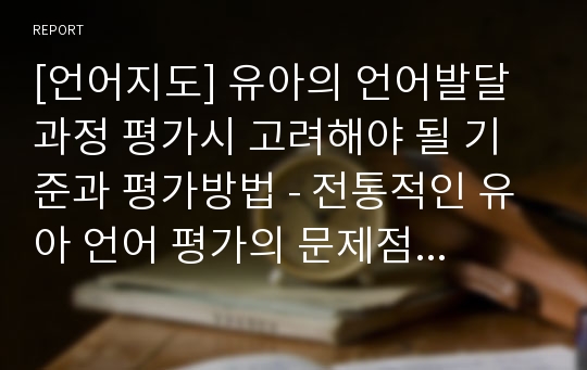 [언어지도] 유아의 언어발달 과정 평가시 고려해야 될 기준과 평가방법 - 전통적인 유아 언어 평가의 문제점과 유아 언어평가 준거 및 방법