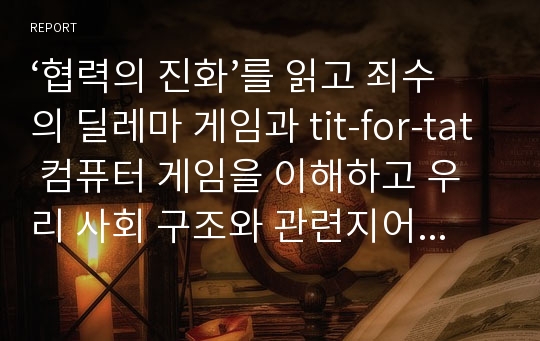 ‘협력의 진화’를 읽고 죄수의 딜레마 게임과 tit-for-tat 컴퓨터 게임을 이해하고 우리 사회 구조와 관련지어 남북문제와 통일에 대하여 자신의 견해를 피력하시오.