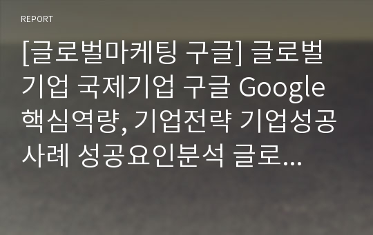 [글로벌마케팅 구글] 글로벌기업 국제기업 구글 Google 핵심역량, 기업전략 기업성공사례 성공요인분석 글로벌전략 글로벌경영 마케팅 분석 (ppt)