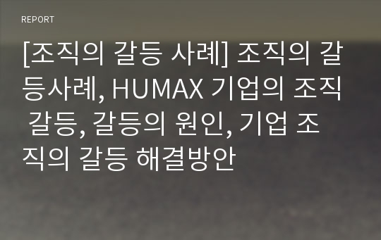 [조직의 갈등 사례] 조직의 갈등사례, HUMAX 기업의 조직 갈등, 갈등의 원인, 기업 조직의 갈등 해결방안