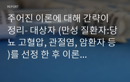 주어진 이론에 대해 간략이 정리- 대상자 (만성 질환자:당뇨 고혈압, 관절염, 암환자 등)를 선정 한 후 이론을 적용하여 사정 -간호 계획 작성 -본인의 의견을 통해 결론을 내리시