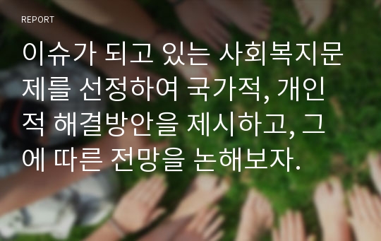 이슈가 되고 있는 사회복지문제를 선정하여 국가적, 개인적 해결방안을 제시하고, 그에 따른 전망을 논해보자.