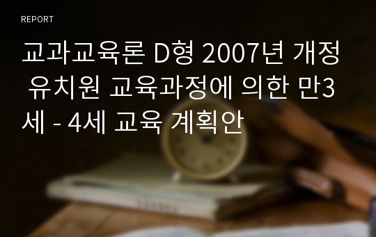 교과교육론 D형 2007년 개정 유치원 교육과정에 의한 만3세 - 4세 교육 계획안