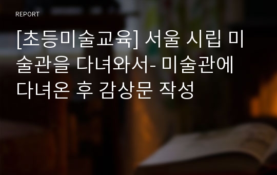 [초등미술교육] 서울 시립 미술관을 다녀와서- 미술관에 다녀온 후 감상문 작성