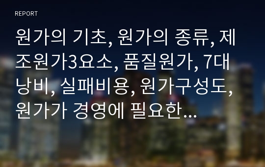 원가의 기초, 원가의 종류, 제조원가3요소, 품질원가, 7대낭비, 실패비용, 원가구성도, 원가가 경영에 필요한 이유 등에 대한 개념정리